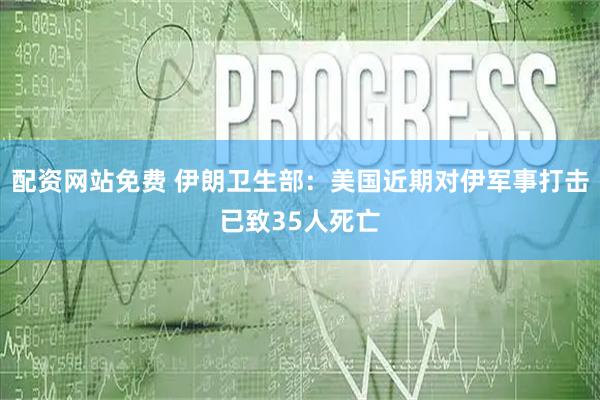配资网站免费 伊朗卫生部：美国近期对伊军事打击已致35人死亡