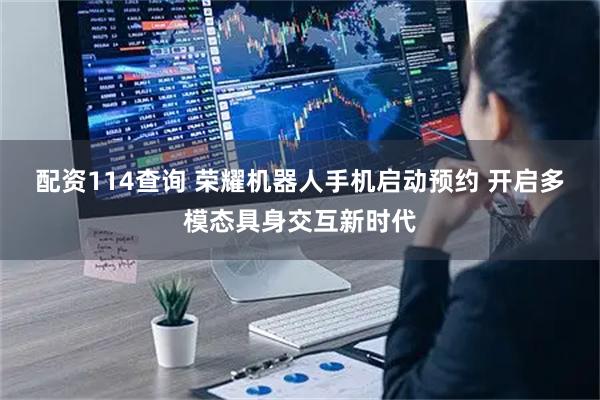 配资114查询 荣耀机器人手机启动预约 开启多模态具身交互新时代