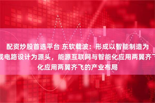 配资炒股首选平台 东软载波：形成以智能制造为基础，以集成电路设计为源头，能源互联网与智能化应用两翼齐飞的产业布局