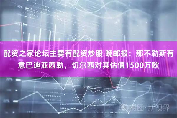配资之家论坛主要有配资炒股 晚邮报：那不勒斯有意巴迪亚西勒，切尔西对其估值1500万欧