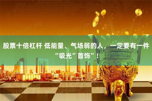 股票十倍杠杆 低能量、气场弱的人，一定要有一件“吸光”首饰”！