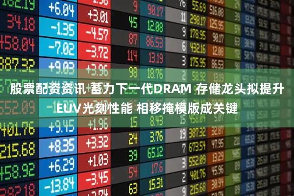 股票配资资讯 蓄力下一代DRAM 存储龙头拟提升EUV光刻性能 相移掩模版成关键