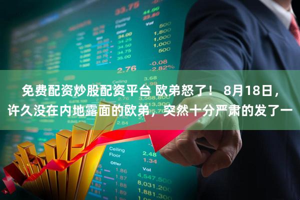 免费配资炒股配资平台 欧弟怒了！ 8月18日，许久没在内地露面的欧弟，突然十分严肃的发了一