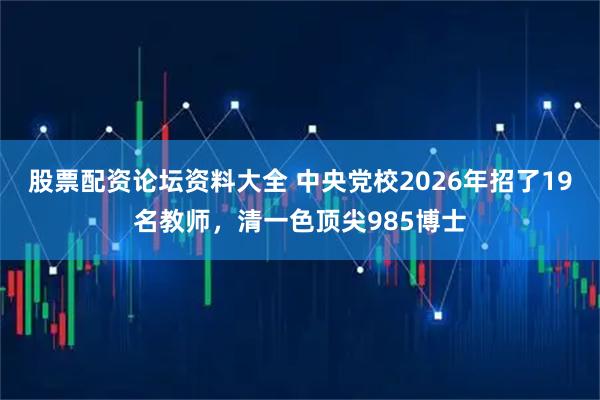 股票配资论坛资料大全 中央党校2026年招了19名教师，清一色顶尖985博士